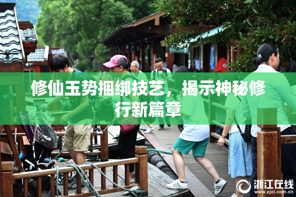 修仙玉势捆绑技艺，揭示神秘修行新篇章