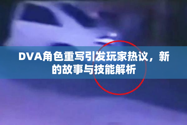 DVA角色重写引发玩家热议，新的故事与技能解析