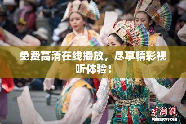 免费高清在线播放，尽享精彩视听体验！
