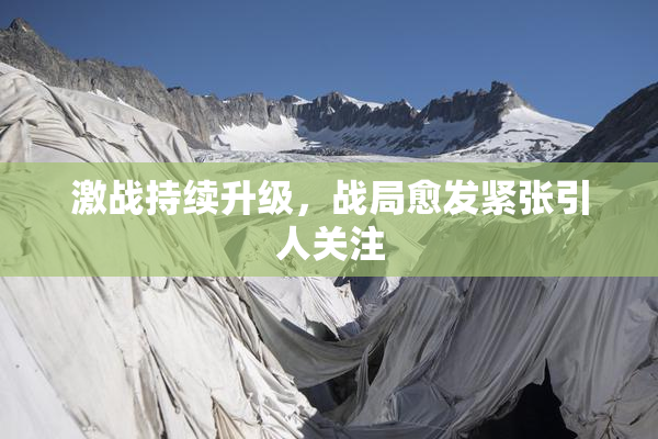激战持续升级，战局愈发紧张引人关注