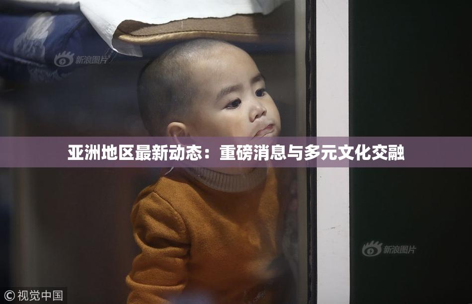 亚洲地区最新动态：重磅消息与多元文化交融