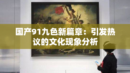 国产91九色新篇章：引发热议的文化现象分析