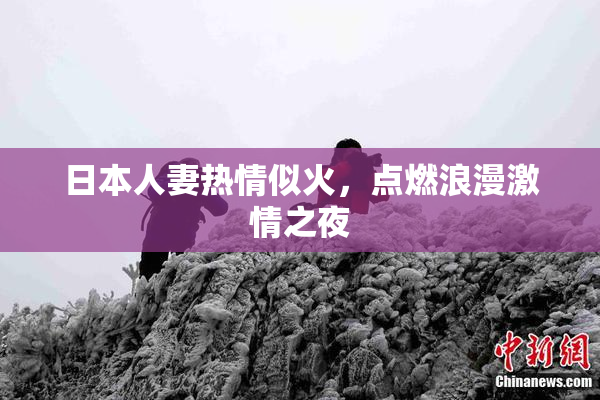 日本人妻热情似火，点燃浪漫激情之夜