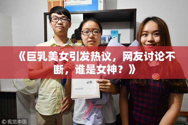 《巨乳美女引发热议，网友讨论不断，谁是女神？》
