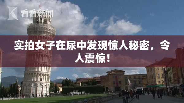 实拍女子在尿中发现惊人秘密，令人震惊！