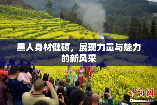 黑人身材健硕，展现力量与魅力的新风采