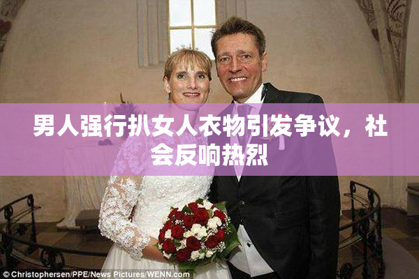 男人强行扒女人衣物引发争议，社会反响热烈