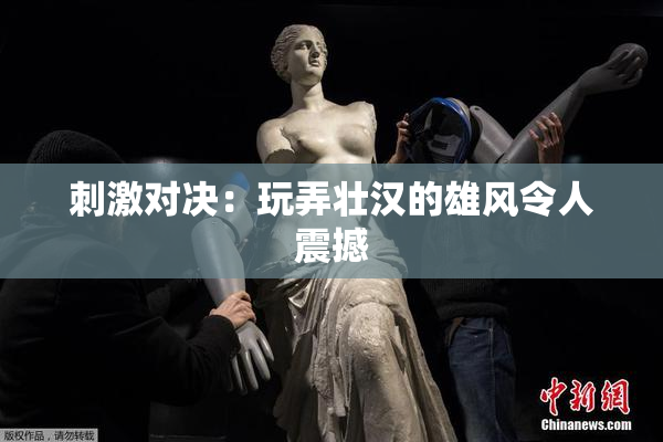 刺激对决：玩弄壮汉的雄风令人震撼