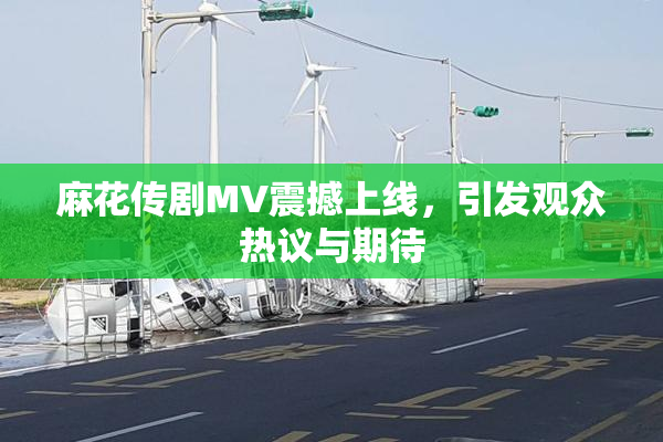 麻花传剧MV震撼上线，引发观众热议与期待