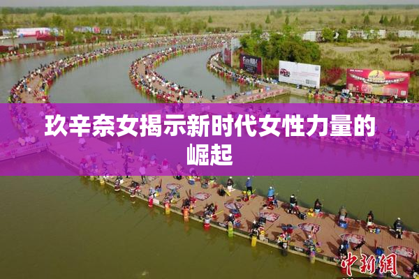 玖辛奈女揭示新时代女性力量的崛起