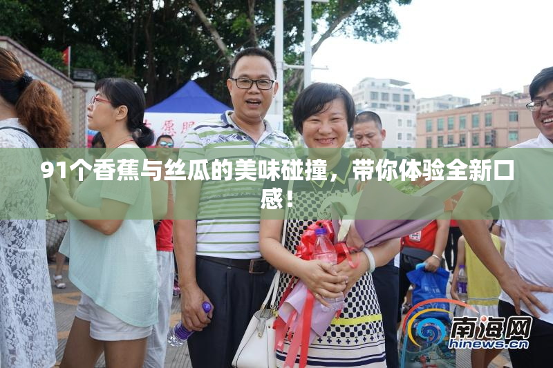91个香蕉与丝瓜的美味碰撞，带你体验全新口感！