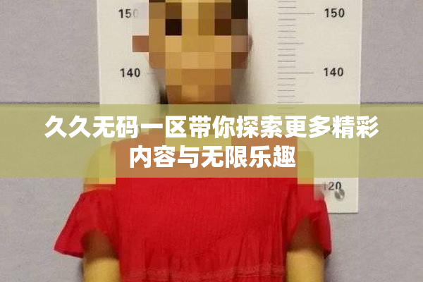 久久无码一区带你探索更多精彩内容与无限乐趣