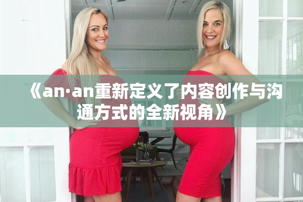 《an·an重新定义了内容创作与沟通方式的全新视角》