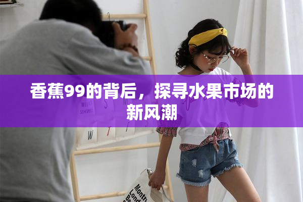 香蕉99的背后，探寻水果市场的新风潮