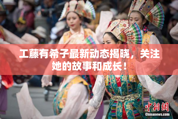 工藤有希子最新动态揭晓，关注她的故事和成长！