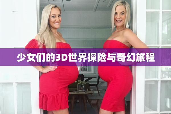 少女们的3D世界探险与奇幻旅程