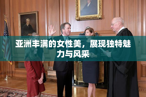亚洲丰满的女性美，展现独特魅力与风采