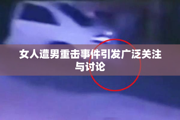 女人遭男重击事件引发广泛关注与讨论