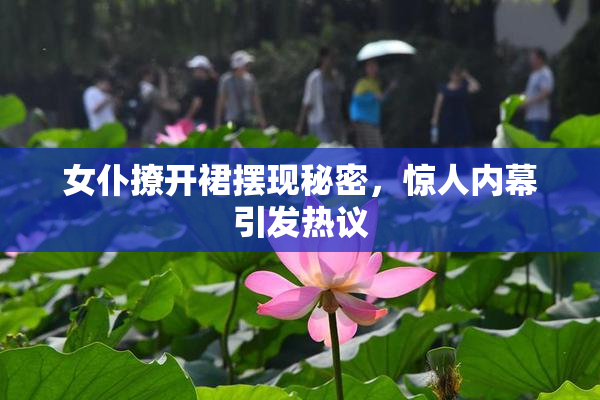 女仆撩开裙摆现秘密，惊人内幕引发热议