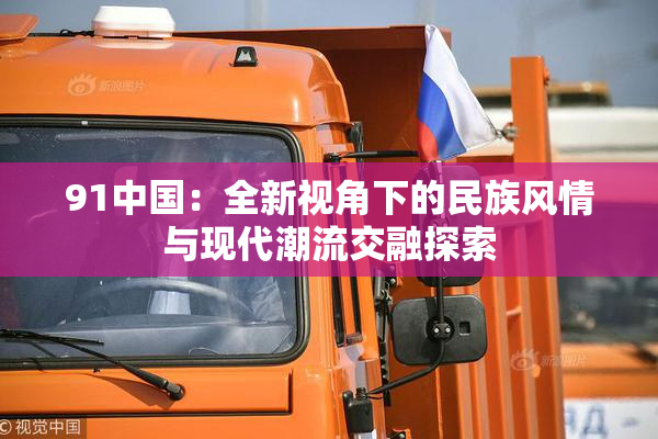 91中国：全新视角下的民族风情与现代潮流交融探索