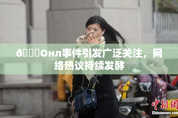 🐔Oнл事件引发广泛关注，网络热议持续发酵