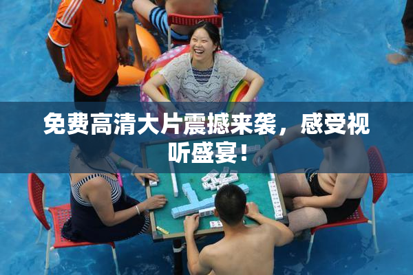 免费高清大片震撼来袭，感受视听盛宴！