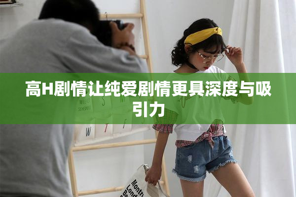 高H剧情让纯爱剧情更具深度与吸引力