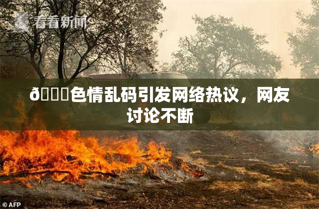 🔞色情乱码引发网络热议，网友讨论不断