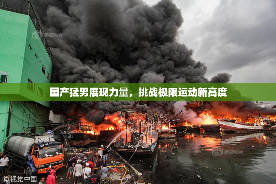国产猛男展现力量，挑战极限运动新高度