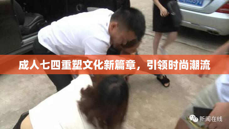 成人七四重塑文化新篇章，引领时尚潮流