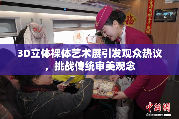 3D立体裸体艺术展引发观众热议，挑战传统审美观念