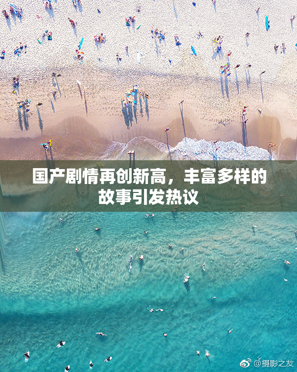 国产剧情再创新高，丰富多样的故事引发热议