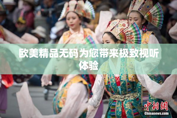 欧美精品无码为您带来极致视听体验