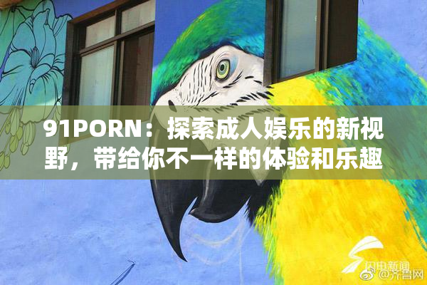 91PORN：探索成人娱乐的新视野，带给你不一样的体验和乐趣！
