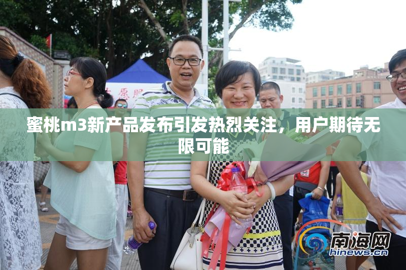 蜜桃m3新产品发布引发热烈关注，用户期待无限可能