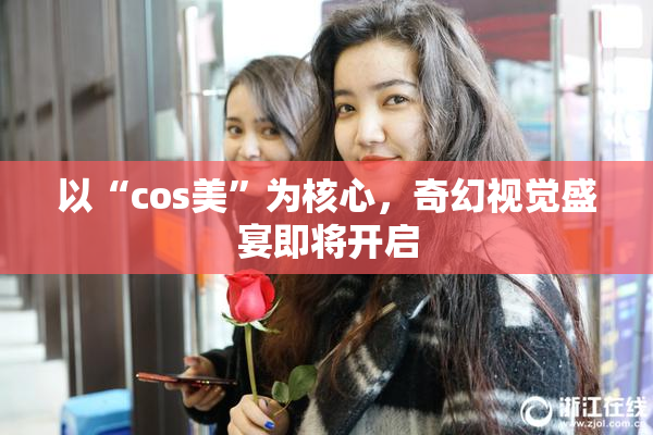 以“cos美”为核心，奇幻视觉盛宴即将开启