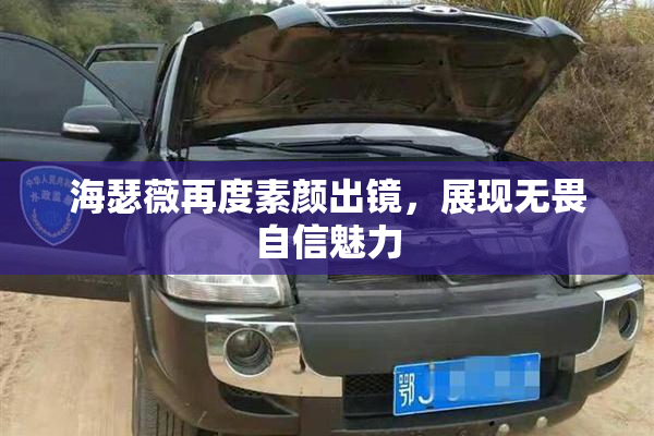 海瑟薇再度素颜出镜，展现无畏自信魅力