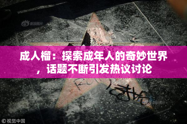 成人榴：探索成年人的奇妙世界，话题不断引发热议讨论