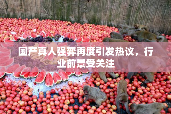 国产真人强弈再度引发热议，行业前景受关注