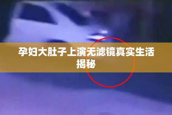 孕妇大肚子上演无滤镜真实生活揭秘