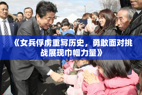 《女兵俘虏重写历史，勇敢面对挑战展现巾帼力量》