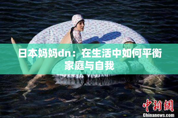 日本妈妈dn：在生活中如何平衡家庭与自我