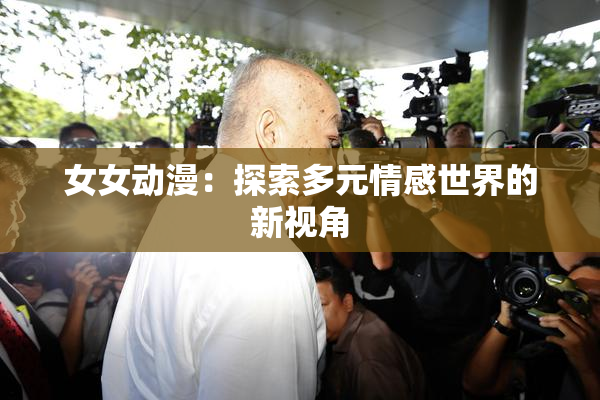 女女动漫：探索多元情感世界的新视角