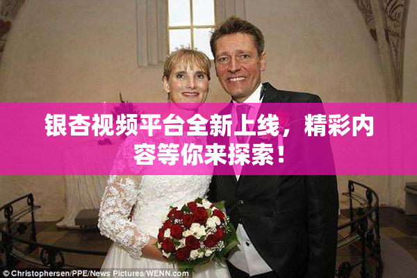 银杏视频平台全新上线，精彩内容等你来探索！