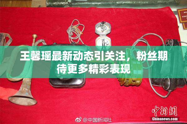 王馨瑶最新动态引关注，粉丝期待更多精彩表现