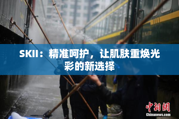 SKII：精准呵护，让肌肤重焕光彩的新选择