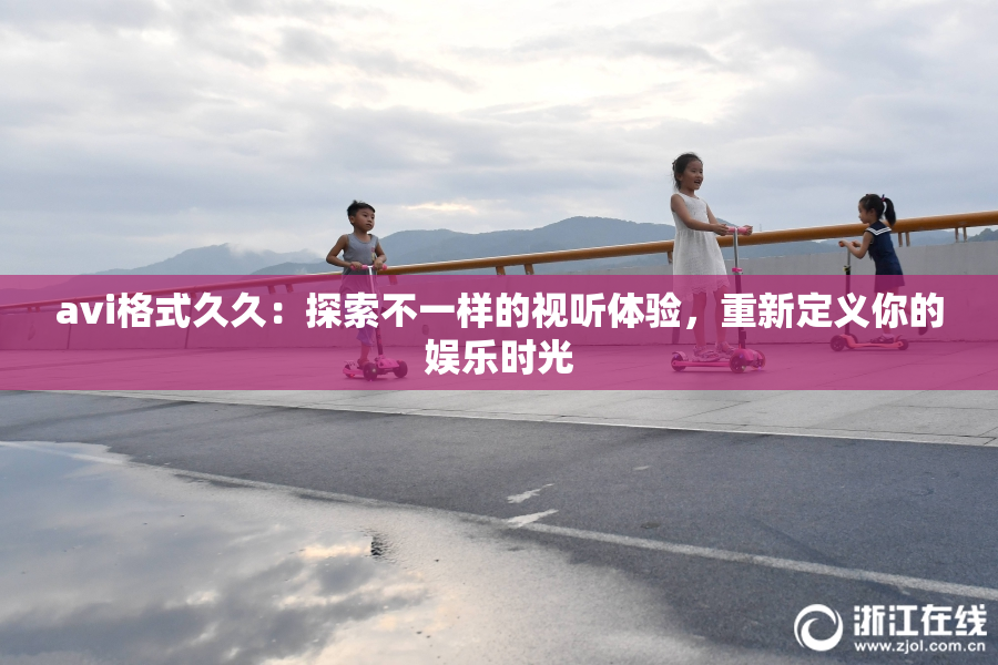avi格式久久：探索不一样的视听体验，重新定义你的娱乐时光