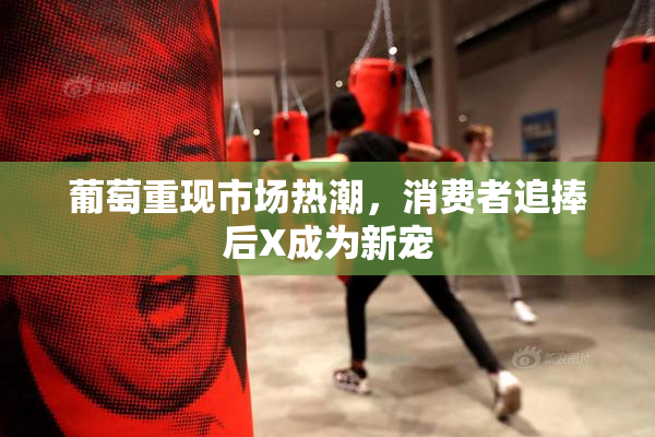 葡萄重现市场热潮，消费者追捧后X成为新宠