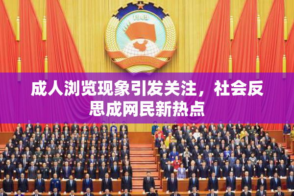 成人浏览现象引发关注，社会反思成网民新热点