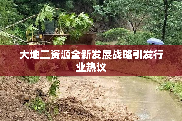 大地二资源全新发展战略引发行业热议